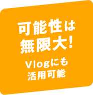 可能性は無限大！Vlogにも活用可能